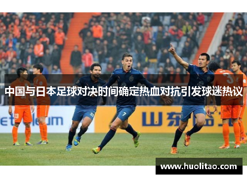 中国与日本足球对决时间确定热血对抗引发球迷热议