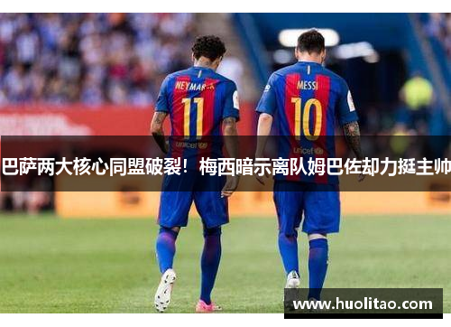 巴萨两大核心同盟破裂！梅西暗示离队姆巴佐却力挺主帅