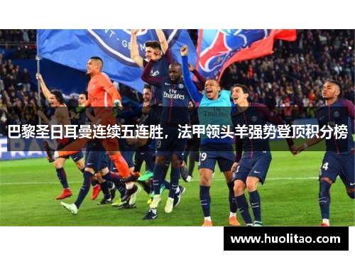 巴黎圣日耳曼连续五连胜，法甲领头羊强势登顶积分榜
