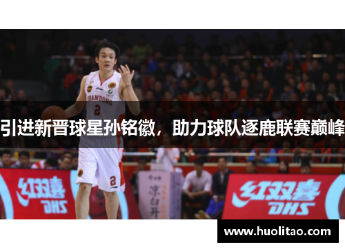 引进新晋球星孙铭徽，助力球队逐鹿联赛巅峰