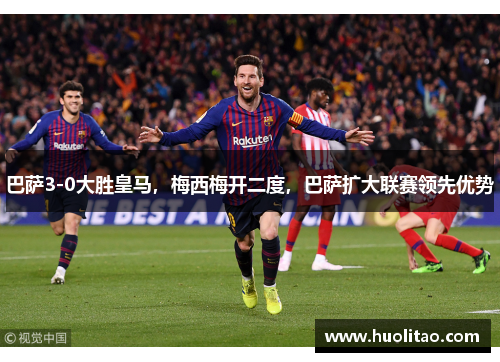 巴萨3-0大胜皇马，梅西梅开二度，巴萨扩大联赛领先优势