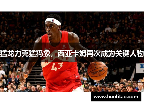 猛龙力克猛犸象，西亚卡姆再次成为关键人物