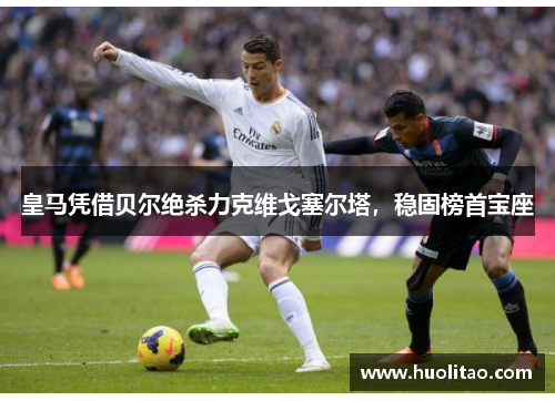 皇马凭借贝尔绝杀力克维戈塞尔塔，稳固榜首宝座