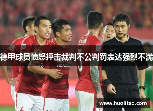 德甲球员愤怒抨击裁判不公判罚表达强烈不满
