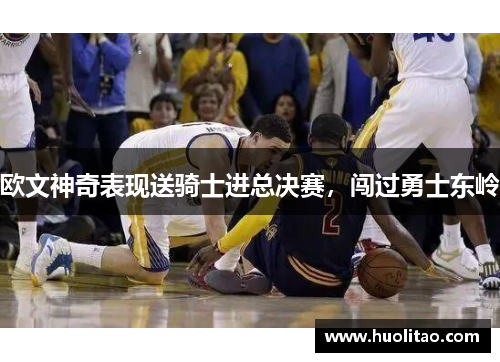 欧文神奇表现送骑士进总决赛，闯过勇士东岭