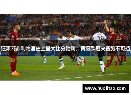 狂轰7球!利物浦史上最大比分胜利，晋级欧冠决赛势不可挡