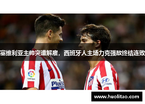 塞维利亚主帅突遭解雇，西班牙人主场力克强敌终结连败