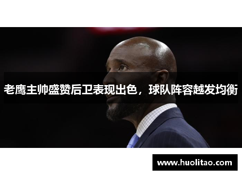 老鹰主帅盛赞后卫表现出色，球队阵容越发均衡
