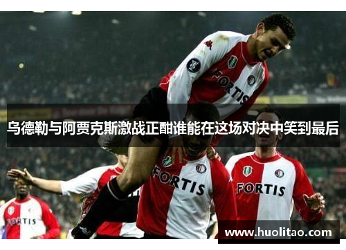 乌德勒与阿贾克斯激战正酣谁能在这场对决中笑到最后