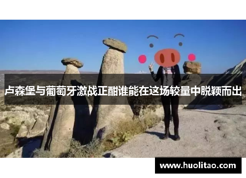卢森堡与葡萄牙激战正酣谁能在这场较量中脱颖而出
