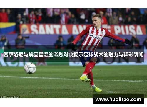 塞萨洛尼与埃因霍温的激烈对决揭示足球战术的魅力与精彩瞬间
