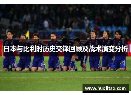 日本与比利时历史交锋回顾及战术演变分析