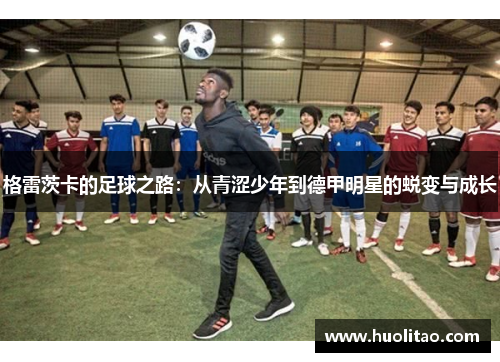 格雷茨卡的足球之路：从青涩少年到德甲明星的蜕变与成长