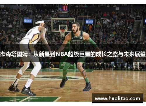 杰森塔图姆：从新星到NBA超级巨星的成长之路与未来展望