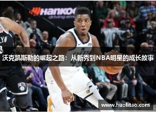 沃克凯斯勒的崛起之路：从新秀到NBA明星的成长故事