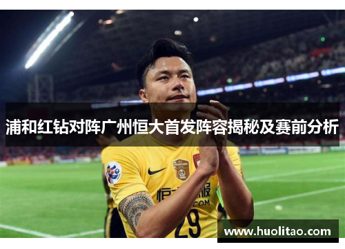 浦和红钻对阵广州恒大首发阵容揭秘及赛前分析