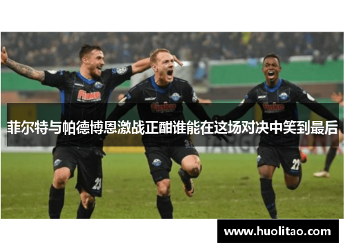 菲尔特与帕德博恩激战正酣谁能在这场对决中笑到最后