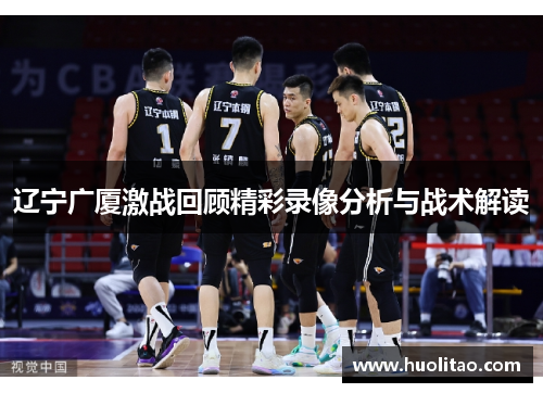 辽宁广厦激战回顾精彩录像分析与战术解读