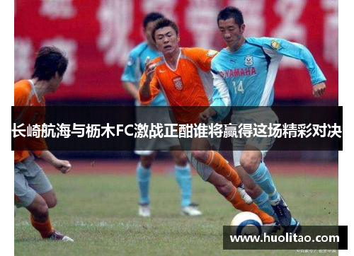 长崎航海与枥木FC激战正酣谁将赢得这场精彩对决