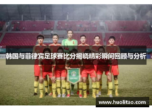 韩国与菲律宾足球赛比分揭晓精彩瞬间回顾与分析