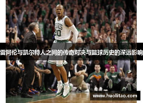 雷阿伦与凯尔特人之间的传奇对决与篮球历史的深远影响