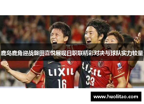鹿岛鹿角迎战磐田喜悦展现日职联精彩对决与球队实力较量