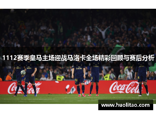 1112赛季皇马主场迎战马洛卡全场精彩回顾与赛后分析