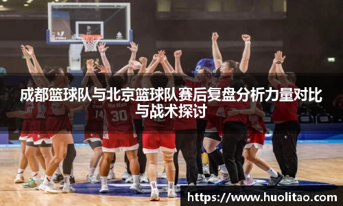 成都篮球队与北京篮球队赛后复盘分析力量对比与战术探讨