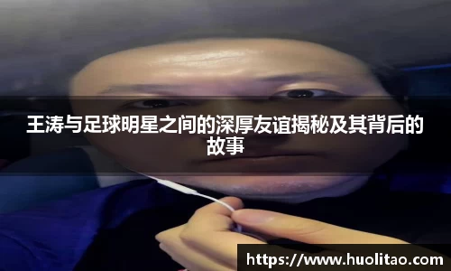 王涛与足球明星之间的深厚友谊揭秘及其背后的故事